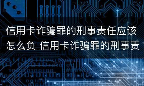 信用卡诈骗罪的刑事责任应该怎么负 信用卡诈骗罪的刑事责任应该怎么负