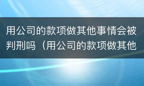 用公司的款项做其他事情会被判刑吗（用公司的款项做其他事情会被判刑吗知乎）