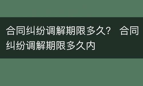 合同纠纷调解期限多久？ 合同纠纷调解期限多久内