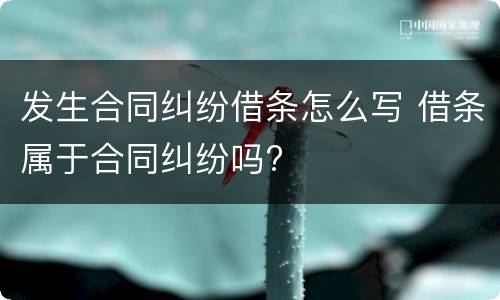 发生合同纠纷借条怎么写 借条属于合同纠纷吗?