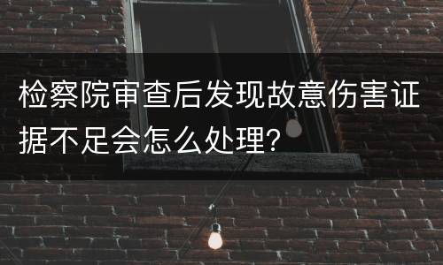 检察院审查后发现故意伤害证据不足会怎么处理？
