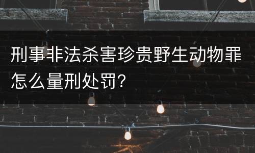 刑事非法杀害珍贵野生动物罪怎么量刑处罚？