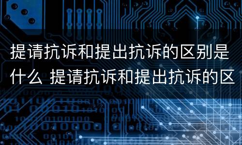 提请抗诉和提出抗诉的区别是什么 提请抗诉和提出抗诉的区别是什么意思