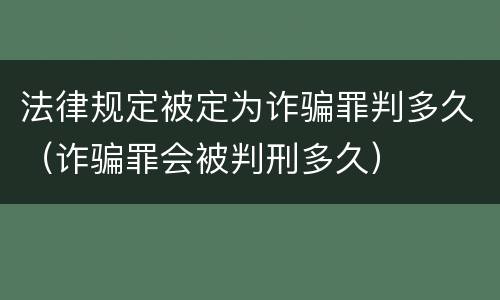 法律规定被定为诈骗罪判多久（诈骗罪会被判刑多久）