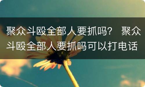 聚众斗殴全部人要抓吗？ 聚众斗殴全部人要抓吗可以打电话吗