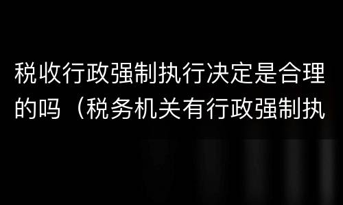 税收行政强制执行决定是合理的吗（税务机关有行政强制执行权吗）