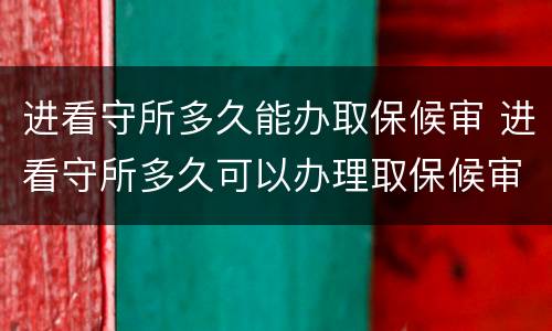 进看守所多久能办取保候审 进看守所多久可以办理取保候审