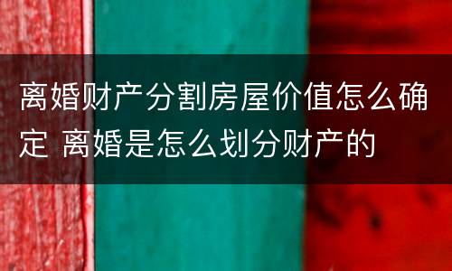 离婚财产分割房屋价值怎么确定 离婚是怎么划分财产的