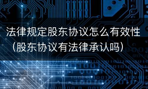 法律规定股东协议怎么有效性（股东协议有法律承认吗）