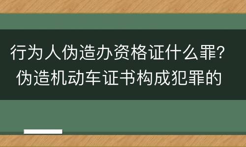行为人伪造办资格证什么罪？ 伪造机动车证书构成犯罪的