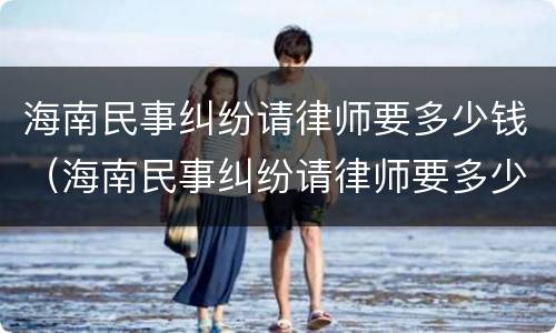 海南民事纠纷请律师要多少钱（海南民事纠纷请律师要多少钱呢）