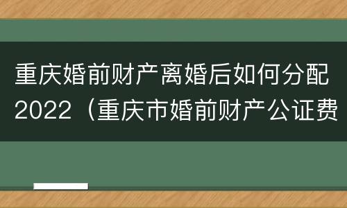 重庆婚前财产离婚后如何分配2022（重庆市婚前财产公证费用）