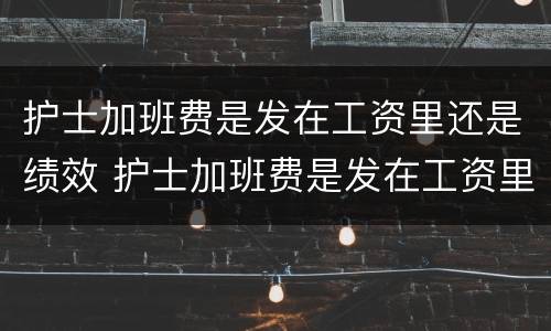 护士加班费是发在工资里还是绩效 护士加班费是发在工资里还是绩效里面