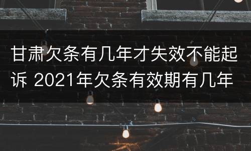 甘肃欠条有几年才失效不能起诉 2021年欠条有效期有几年