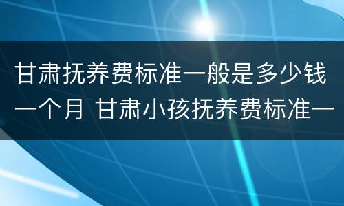甘肃抚养费标准一般是多少钱一个月 甘肃小孩抚养费标准一月多少钱