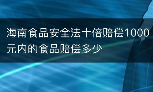 海南食品安全法十倍赔偿1000元内的食品赔偿多少
