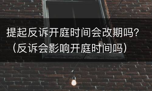 提起反诉开庭时间会改期吗？（反诉会影响开庭时间吗）