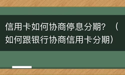 信用卡如何协商停息分期？（如何跟银行协商信用卡分期）