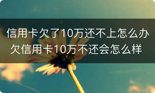 信用卡欠了10万还不上怎么办 欠信用卡10万不还会怎么样