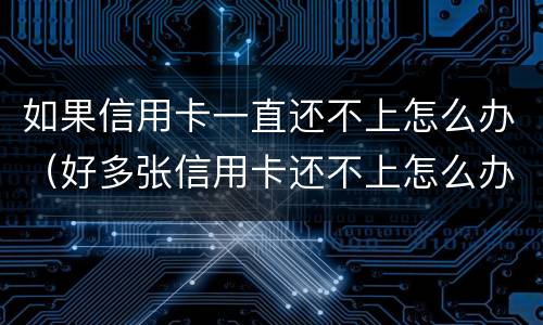 如果信用卡一直还不上怎么办（好多张信用卡还不上怎么办）