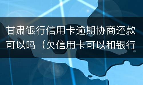 甘肃银行信用卡逾期协商还款可以吗（欠信用卡可以和银行协商还款吗）