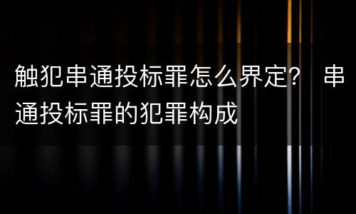 触犯串通投标罪怎么界定？ 串通投标罪的犯罪构成