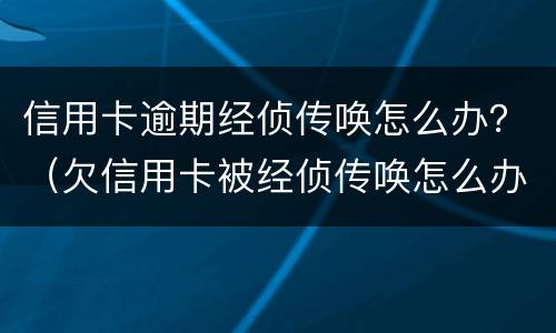 信用卡逾期经侦传唤怎么办？（欠信用卡被经侦传唤怎么办）