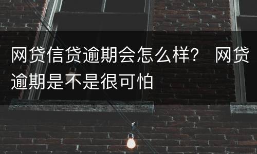 网贷信贷逾期会怎么样？ 网贷逾期是不是很可怕