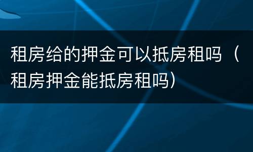 租房给的押金可以抵房租吗（租房押金能抵房租吗）