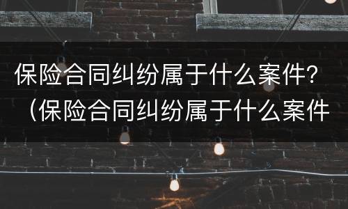保险合同纠纷属于什么案件？（保险合同纠纷属于什么案件类别）