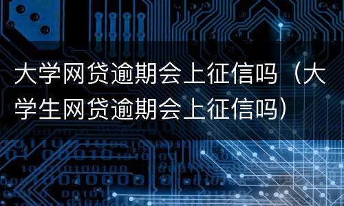 大学网贷逾期会上征信吗（大学生网贷逾期会上征信吗）