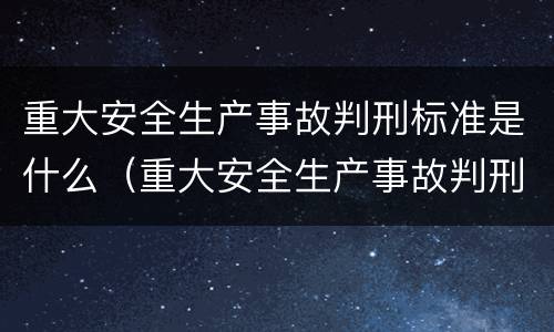 重大安全生产事故判刑标准是什么（重大安全生产事故判刑标准是什么意思）