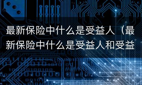 最新保险中什么是受益人（最新保险中什么是受益人和受益人）