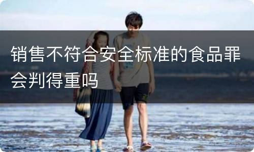 销售不符合安全标准的食品罪会判得重吗