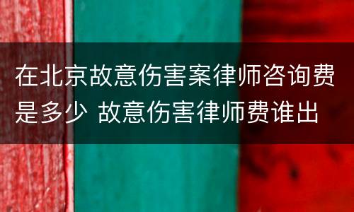 在北京故意伤害案律师咨询费是多少 故意伤害律师费谁出