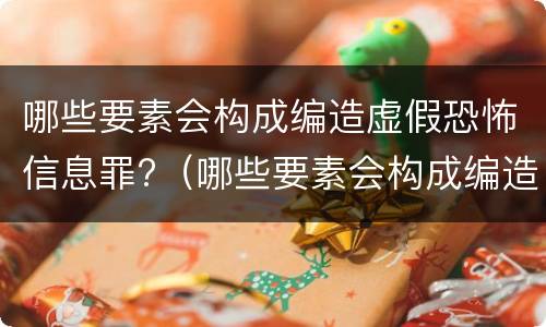 哪些要素会构成编造虚假恐怖信息罪?（哪些要素会构成编造虚假恐怖信息罪行为）