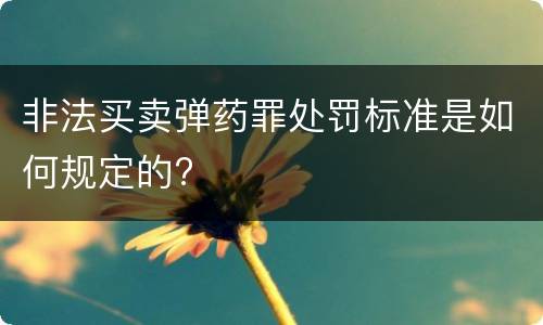 非法买卖弹药罪处罚标准是如何规定的?
