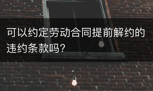 可以约定劳动合同提前解约的违约条款吗?