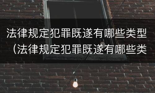 法律规定犯罪既遂有哪些类型（法律规定犯罪既遂有哪些类型的）