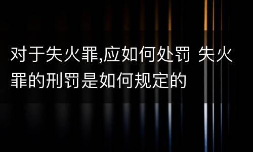 对于失火罪,应如何处罚 失火罪的刑罚是如何规定的
