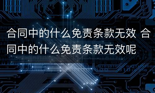 合同中的什么免责条款无效 合同中的什么免责条款无效呢