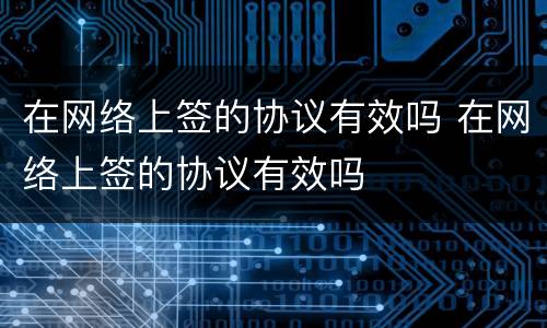 在网络上签的协议有效吗 在网络上签的协议有效吗