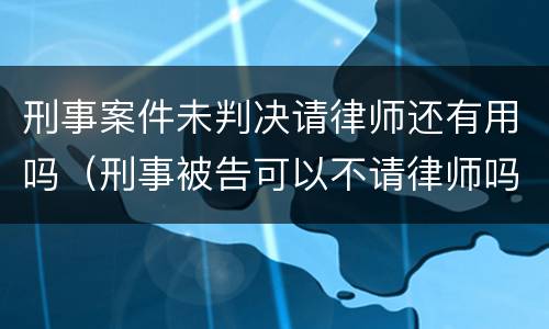 刑事案件未判决请律师还有用吗（刑事被告可以不请律师吗）