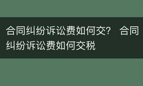 合同纠纷诉讼费如何交？ 合同纠纷诉讼费如何交税