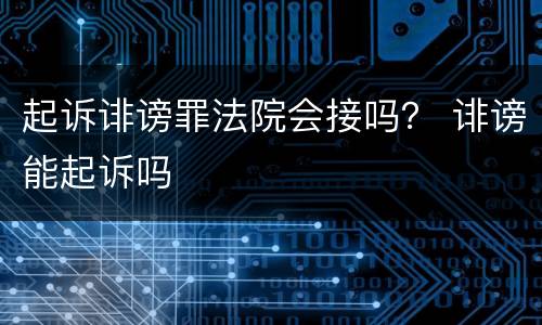 起诉诽谤罪法院会接吗？ 诽谤能起诉吗