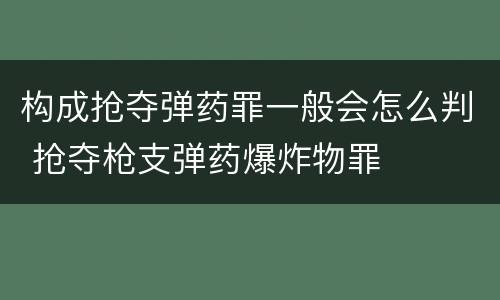 构成抢夺弹药罪一般会怎么判 抢夺枪支弹药爆炸物罪