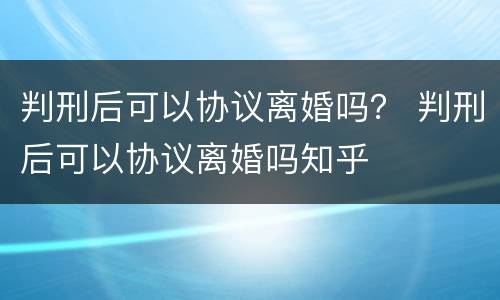 判刑后可以协议离婚吗？ 判刑后可以协议离婚吗知乎