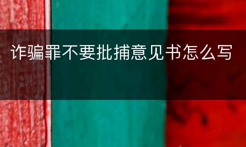 诈骗罪不要批捕意见书怎么写