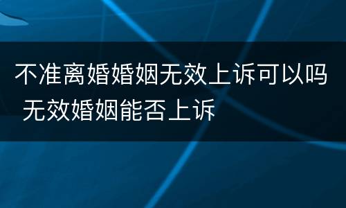 不准离婚婚姻无效上诉可以吗 无效婚姻能否上诉