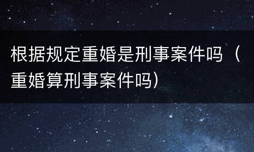 根据规定重婚是刑事案件吗（重婚算刑事案件吗）